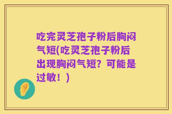 吃完灵芝孢子粉后胸闷气短(吃灵芝孢子粉后出现胸闷气短?可能是过敏!)