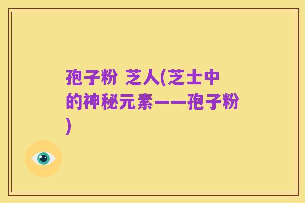 孢子粉 芝人(芝士中的神秘元素——孢子粉)