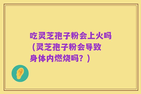 吃灵芝孢子粉会上火吗 (灵芝孢子粉会导致身体内燃烧吗?)