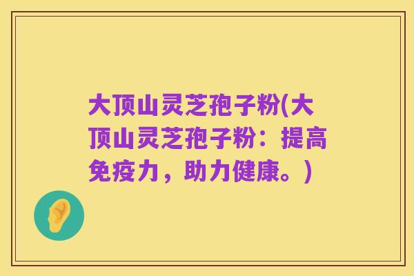 大顶山灵芝孢子粉(大顶山灵芝孢子粉：提高免疫力，助力健康。)