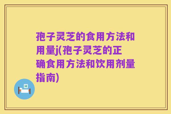 孢子灵芝的食用方法和用量j(孢子灵芝的正确食用方法和饮用剂量指南)
