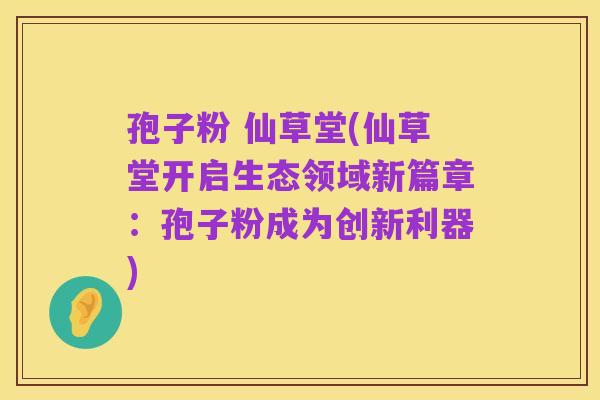 孢子粉 仙草堂(仙草堂开启生态领域新篇章:孢子粉成为创新利器)
