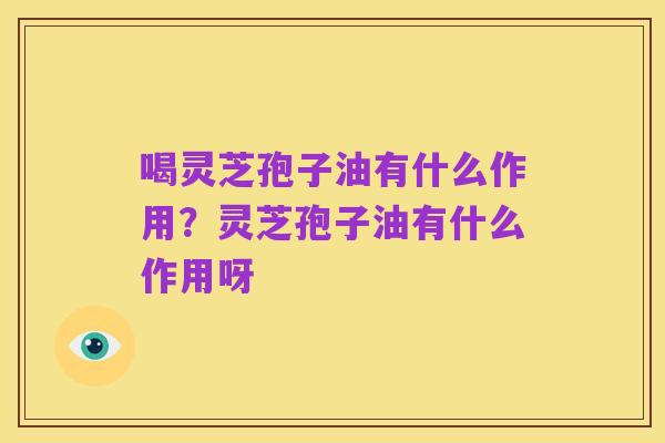 喝灵芝孢子油有什么作用?灵芝孢子油有什么作用呀