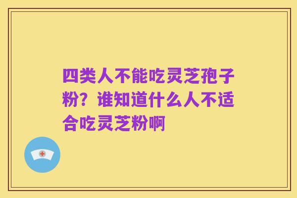 四类人不能吃灵芝孢子粉?谁知道什么人不适合吃灵芝粉啊