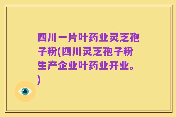 四川一片叶药业灵芝孢子粉(四川灵芝孢子粉生产企业叶药业开业。)