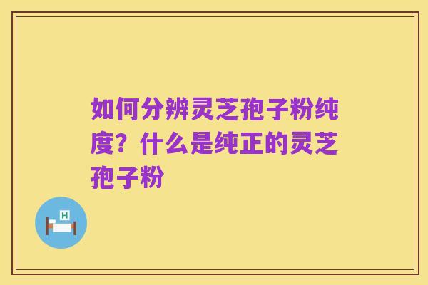 如何分辨灵芝孢子粉纯度？什么是纯正的灵芝孢子粉
