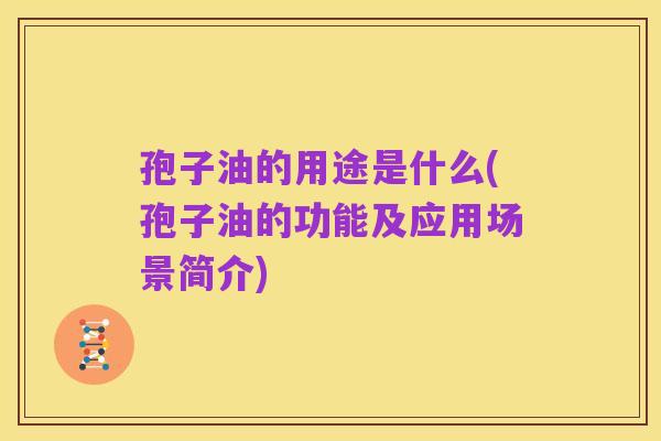 孢子油的用途是什么(孢子油的功能及应用场景简介)