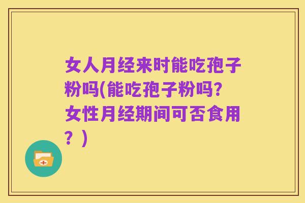 女人月经来时能吃孢子粉吗(能吃孢子粉吗？女性月经期间可否食用？)
