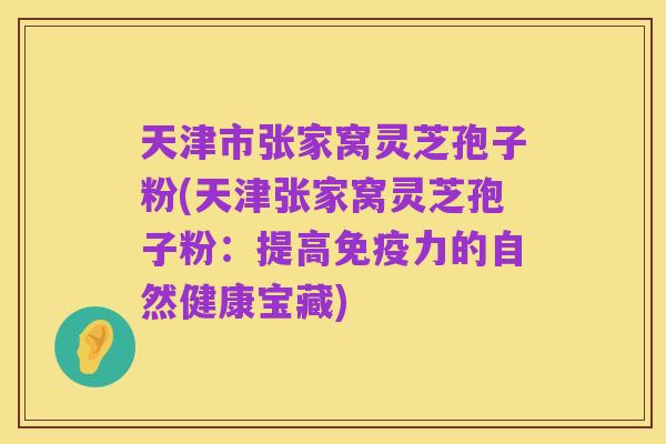 天津市张家窝灵芝孢子粉(天津张家窝灵芝孢子粉:提高免疫力的自然健康宝藏)