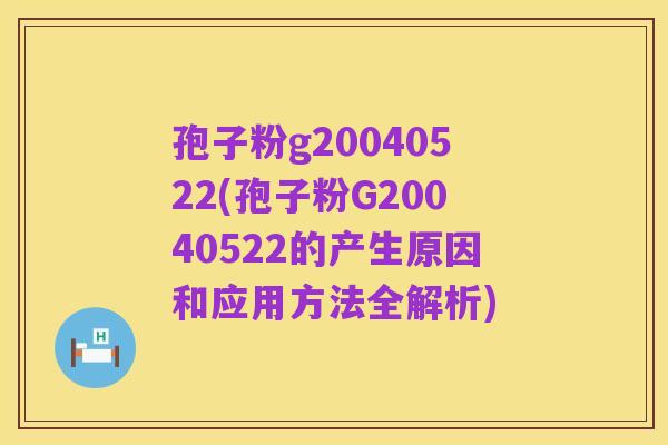 孢子粉g20040522(孢子粉G20040522的产生原因和应用方法全解析)