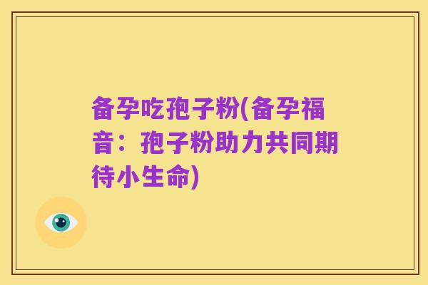备孕吃孢子粉(备孕福音:孢子粉助力共同期待小生命)