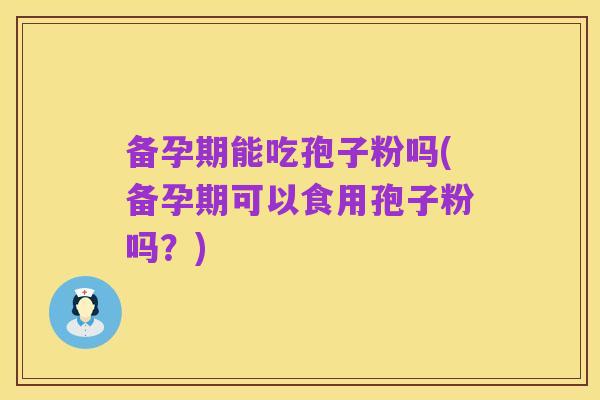 备孕期能吃孢子粉吗(备孕期可以食用孢子粉吗？)