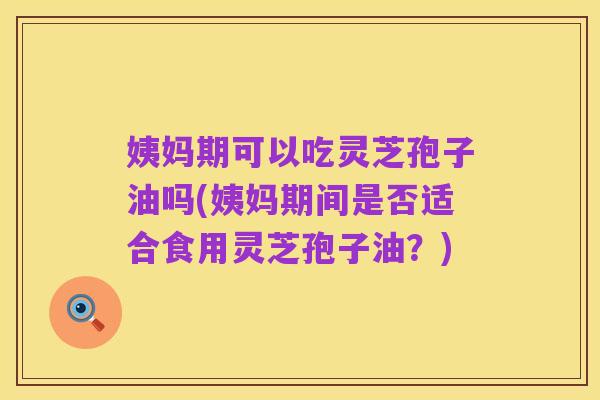 姨妈期可以吃灵芝孢子油吗(姨妈期间是否适合食用灵芝孢子油?)