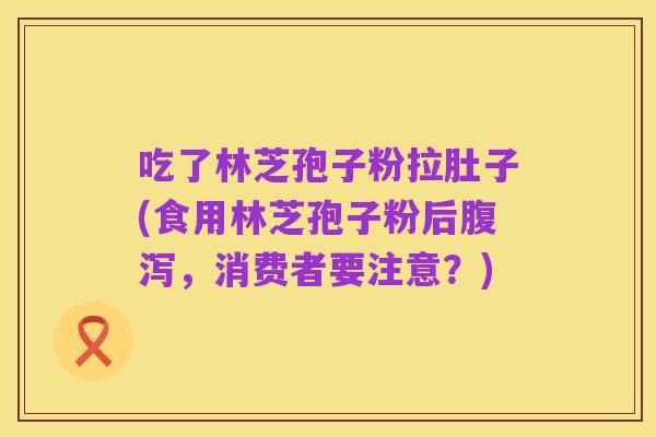 吃了林芝孢子粉拉肚子(食用林芝孢子粉后腹泻，消费者要注意？)