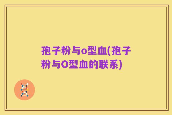 孢子粉与o型血(孢子粉与O型血的联系)