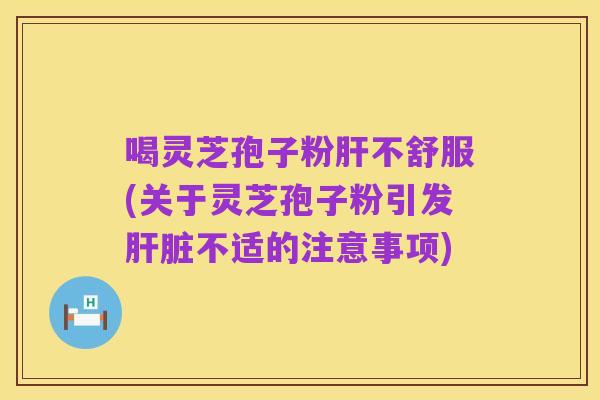 喝灵芝孢子粉肝不舒服(关于灵芝孢子粉引发肝脏不适的注意事项)
