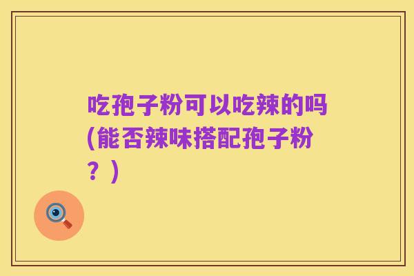 吃孢子粉可以吃辣的吗(能否辣味搭配孢子粉?)