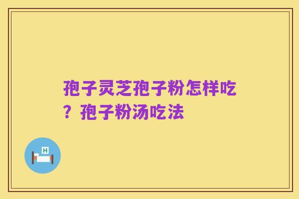 孢子灵芝孢子粉怎样吃?孢子粉汤吃法