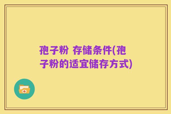 孢子粉 存储条件(孢子粉的适宜储存方式)