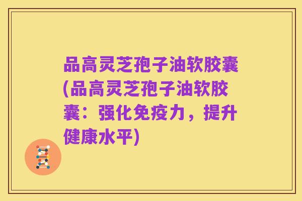 品高灵芝孢子油软胶囊(品高灵芝孢子油软胶囊:强化免疫力,提升健康水平)