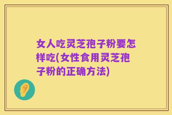 女人吃灵芝孢子粉要怎样吃(女性食用灵芝孢子粉的正确方法)