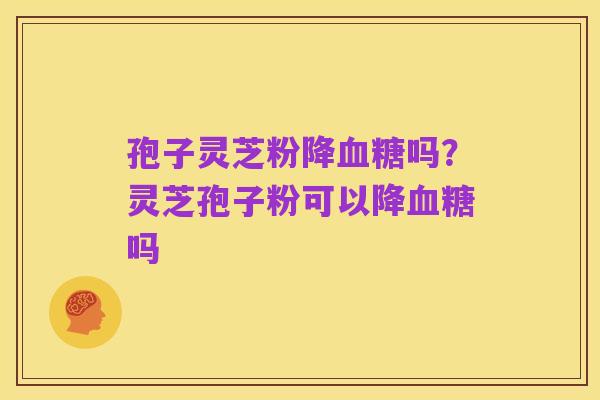 孢子灵芝粉降血糖吗?灵芝孢子粉可以降血糖吗