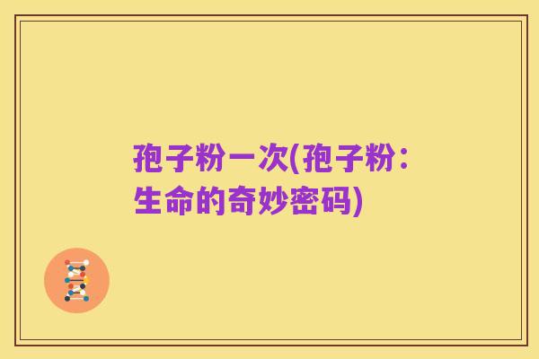 孢子粉一次(孢子粉:生命的奇妙密码)