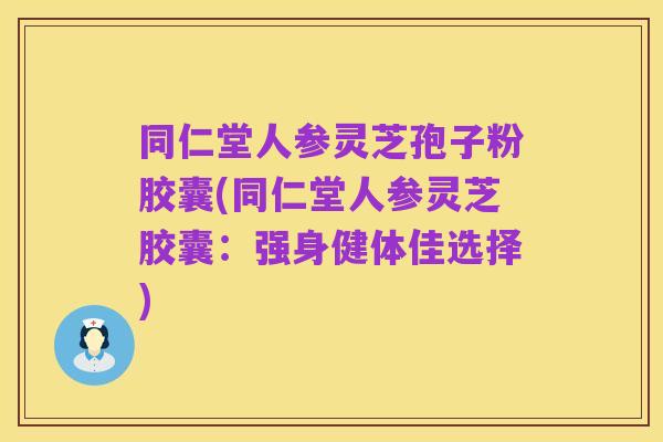 同仁堂人参灵芝孢子粉胶囊(同仁堂人参灵芝胶囊:强身健体佳选择)