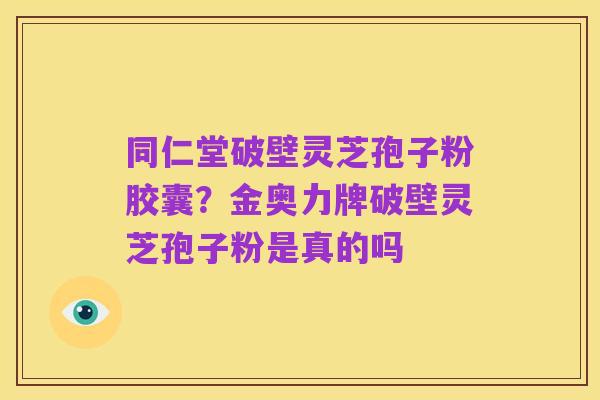 同仁堂破壁灵芝孢子粉胶囊？金奥力牌破壁灵芝孢子粉是真的吗
