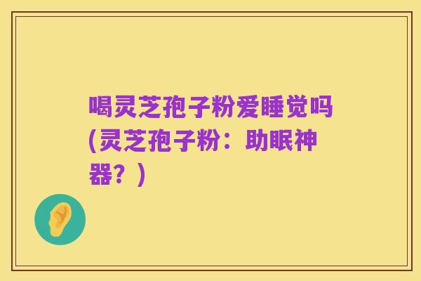 喝灵芝孢子粉爱睡觉吗(灵芝孢子粉：助眠神器？)