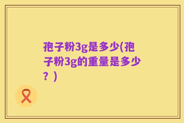 孢子粉3g是多少(孢子粉3g的重量是多少？)