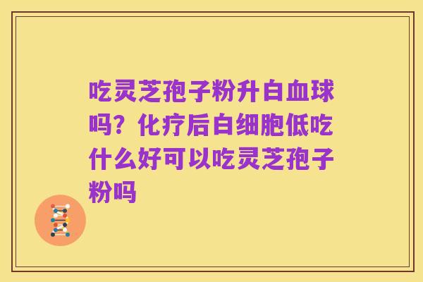 吃灵芝孢子粉升白血球吗?化疗后白细胞低吃什么好可以吃灵芝孢子粉吗