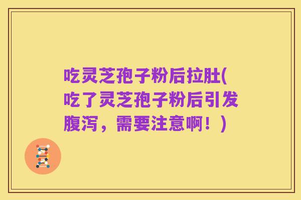 吃灵芝孢子粉后拉肚(吃了灵芝孢子粉后引发腹泻,需要注意啊!)