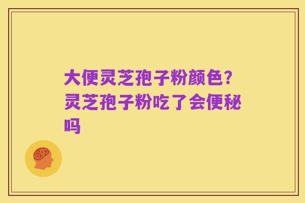 大便灵芝孢子粉颜色？灵芝孢子粉吃了会便秘吗