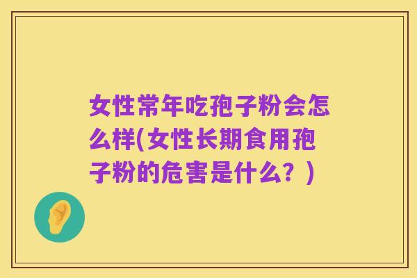 女性常年吃孢子粉会怎么样(女性长期食用孢子粉的危害是什么?)
