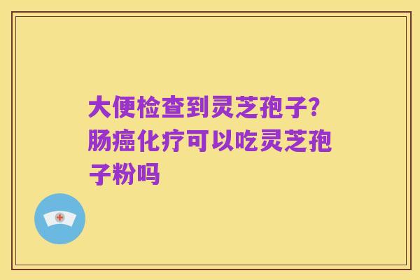 大便检查到灵芝孢子？肠癌化疗可以吃灵芝孢子粉吗