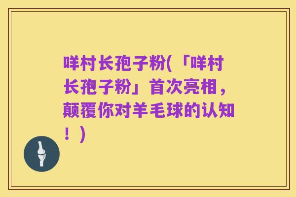 咩村长孢子粉(「咩村长孢子粉」首次亮相,颠覆你对羊毛球的认知!)