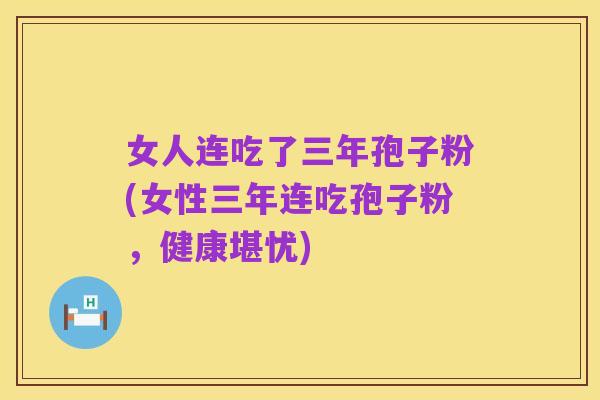 女人连吃了三年孢子粉(女性三年连吃孢子粉,健康堪忧)
