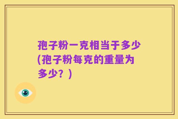 孢子粉一克相当于多少(孢子粉每克的重量为多少？)