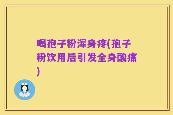 喝孢子粉浑身疼(孢子粉饮用后引发全身酸痛)