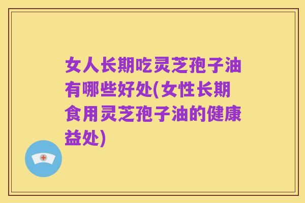 女人长期吃灵芝孢子油有哪些好处(女性长期食用灵芝孢子油的健康益处)