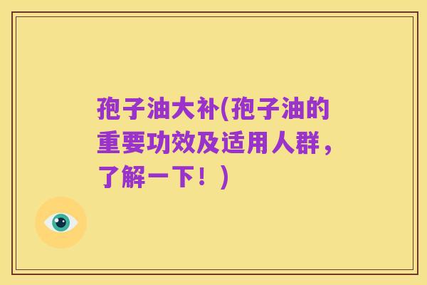 孢子油大补(孢子油的重要功效及适用人群,了解一下!)