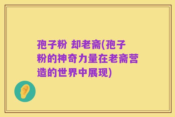 孢子粉 却老斋(孢子粉的神奇力量在老斋营造的世界中展现)