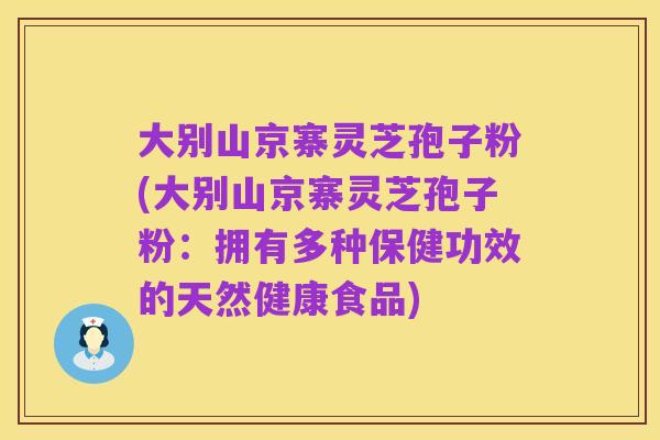 大别山京寨灵芝孢子粉(大别山京寨灵芝孢子粉：拥有多种保健功效的天然健康食品)