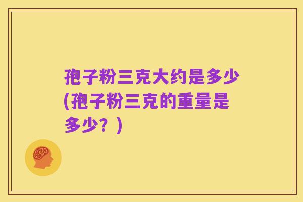 孢子粉三克大约是多少(孢子粉三克的重量是多少?)