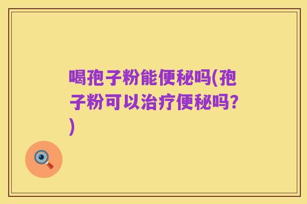 喝孢子粉能便秘吗(孢子粉可以治疗便秘吗?)