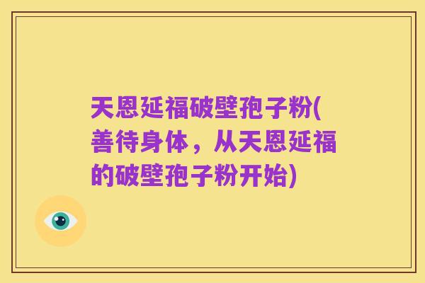 天恩延福破壁孢子粉(善待身体,从天恩延福的破壁孢子粉开始)