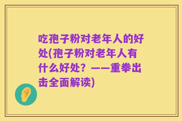 吃孢子粉对老年人的好处(孢子粉对老年人有什么好处？——重拳出击全面解读)