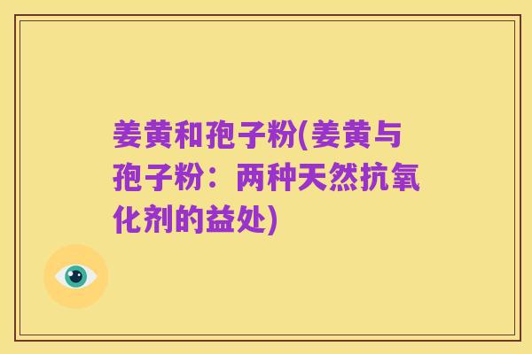 姜黄和孢子粉(姜黄与孢子粉:两种天然抗氧化剂的益处)