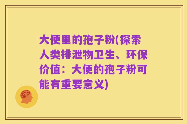 大便里的孢子粉(探索人类排泄物卫生、环保价值：大便的孢子粉可能有重要意义)